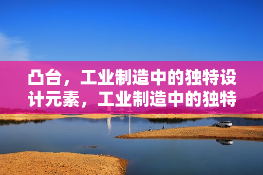 凸台，工业制造中的独特设计元素，工业制造中的独特设计元素——凸台解析