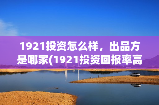 1921投资怎么样，出品方是哪家(1921投资回报率高吗)