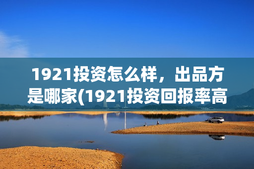 1921投资怎么样，出品方是哪家(1921投资回报率高吗)