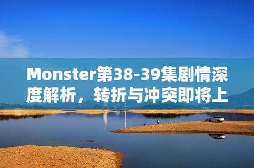 Monster第38-39集剧情深度解析，转折与冲突即将上演