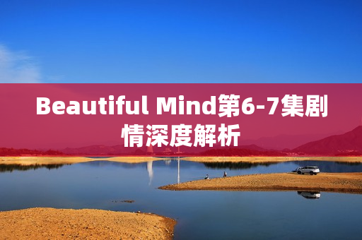 Beautiful Mind第6-7集剧情深度解析