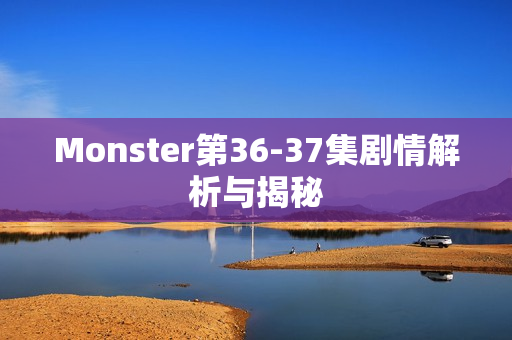 Monster第36-37集剧情解析与揭秘