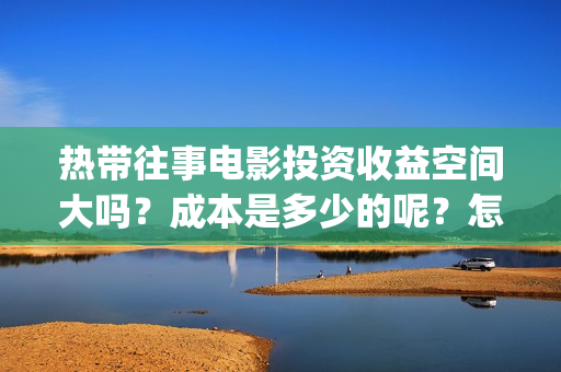 热带往事电影投资收益空间大吗？成本是多少的呢？怎么投资一份靠谱呢？(热带往事电影完整版)