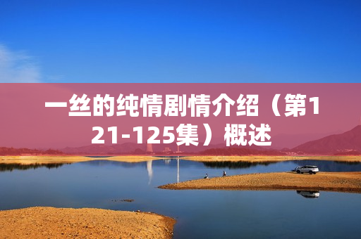 一丝的纯情剧情介绍（第121-125集）概述