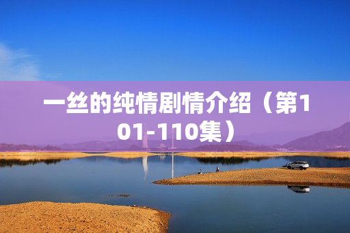 一丝的纯情剧情介绍(第101-110集) 一丝的纯情剧情介绍(第101-110集)