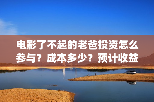 电影了不起的老爸投资怎么参与？成本多少？预计收益(电影了不起的老爸剧情)