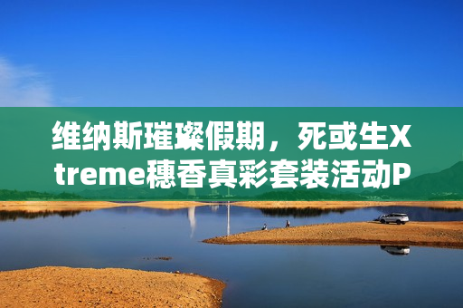 维纳斯璀璨假期，死或生Xtreme穗香真彩套装活动PV发布