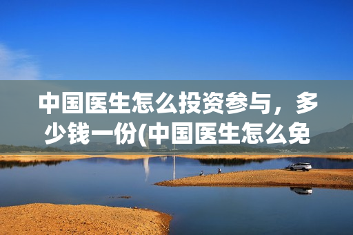 中国医生怎么投资参与，多少钱一份(中国医生怎么免费)