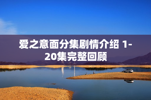 爱之意面分集剧情介绍 1-20集完整回顾