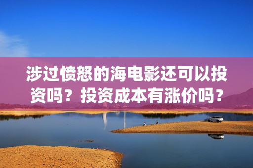 涉过愤怒的海电影还可以投资吗？投资成本有涨价吗？(涉过愤怒的海电影免费观看完整普通话)
