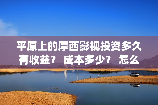 平原上的摩西影视投资多久有收益？ 成本多少？ 怎么投资才正规？(平原上的摩西视频)
