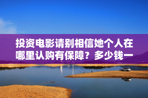 投资电影请别相信她个人在哪里认购有保障？多少钱一个份额？  