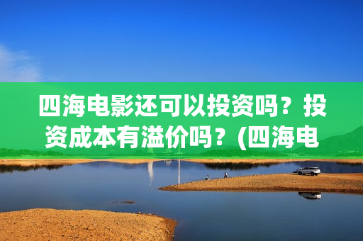 四海电影还可以投资吗？投资成本有溢价吗？(四海电影还可以拍吗)