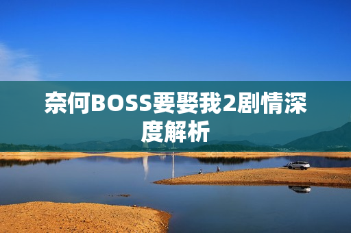 奈何BOSS要娶我2剧情深度解析
