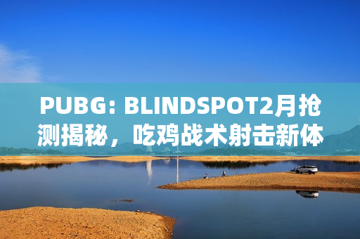 PUBG: BLINDSPOT2月抢测揭秘，吃鸡战术射击新体验