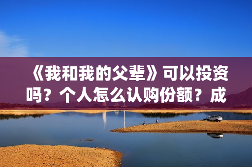 《我和我的父辈》可以投资吗？个人怎么认购份额？成本多少？(《我和我的父辈》完整版免费)