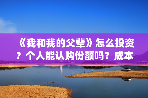 《我和我的父辈》怎么投资？个人能认购份额吗？成本多少？(《我和我的父辈》完整版免费)