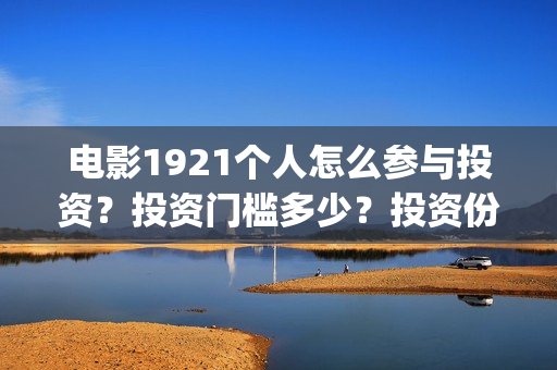 电影1921个人怎么参与投资？投资门槛多少？投资份额是真实的吗？(电影1921怎样)
