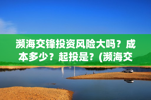 濒海交锋投资风险大吗？成本多少？起投是？(濒海交锋能投吗)