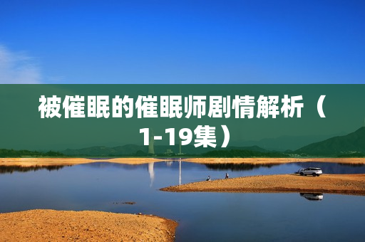 被催眠的催眠师剧情解析（1-19集）
