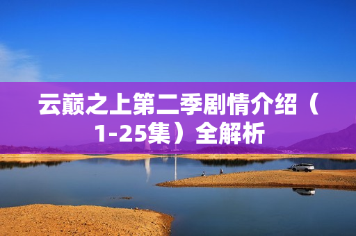 云巅之上第二季剧情介绍（1-25集）全解析