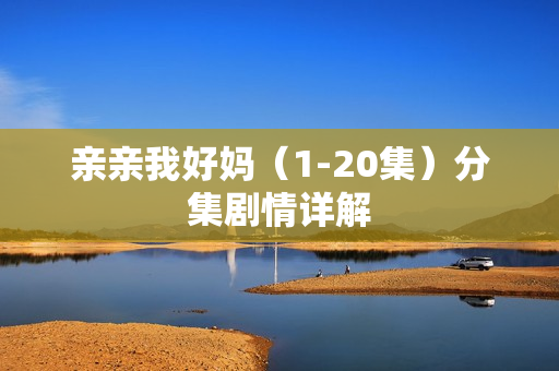 亲亲我好妈（1-20集）分集剧情详解