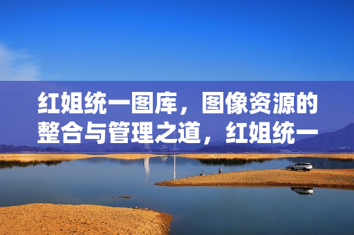 红姐统一图库，图像资源的整合与管理之道，红姐统一图库，图像资源的整合与管理之道