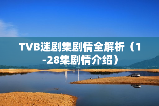 TVB迷剧集剧情全解析（1-28集剧情介绍）