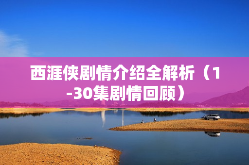 西涯侠剧情介绍全解析（1-30集剧情回顾）