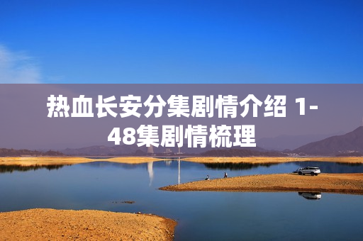 热血长安分集剧情介绍 1-48集剧情梳理