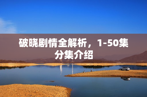 破晓剧情全解析，1-50集分集介绍