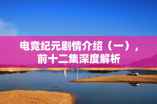 电竞纪元剧情介绍（一），前十二集深度解析