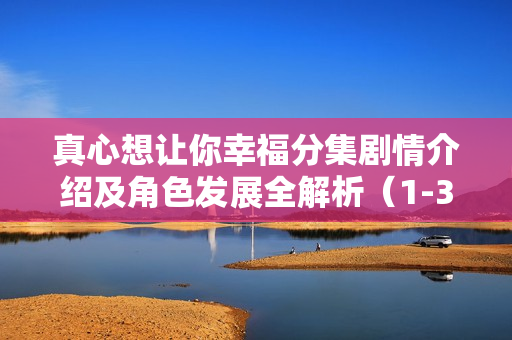 真心想让你幸福分集剧情介绍及角色发展全解析(1-36集) 真心想让你幸福分集剧情介绍及角色发展全解析(1-36集)