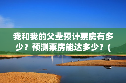 我和我的父辈预计票房有多少？预测票房能达多少？(我和我的父辈db)