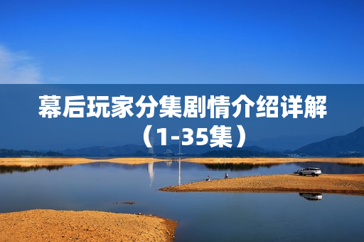 幕后玩家分集剧情介绍详解（1-35集）