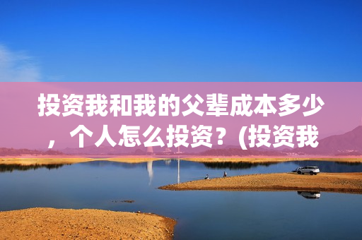 投资我和我的父辈成本多少，个人怎么投资？(投资我和我的父辈能赚钱吗)