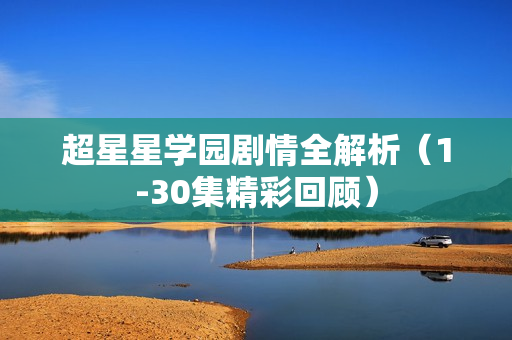 超星星学园剧情全解析（1-30集精彩回顾）