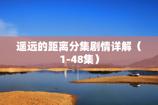 遥远的距离分集剧情详解（1-48集）