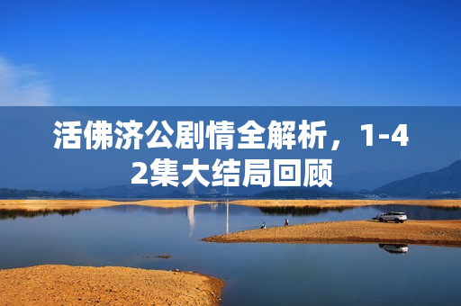 活佛济公剧情全解析，1-42集大结局回顾