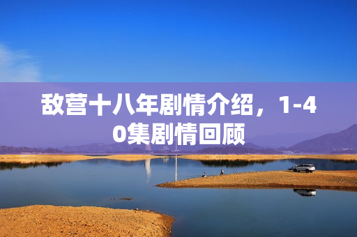 敌营十八年剧情介绍，1-40集剧情回顾