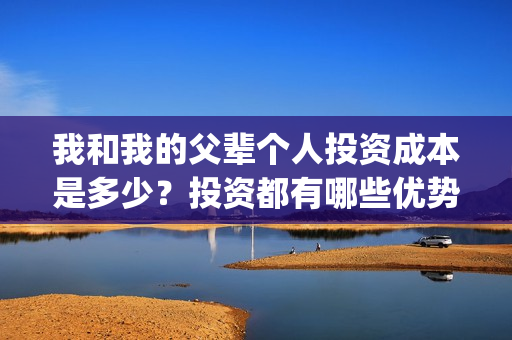 我和我的父辈个人投资成本是多少？投资都有哪些优势和亮点？(我和我的父辈个人感悟)