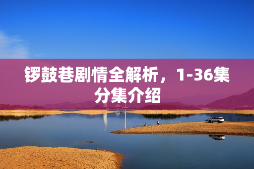 锣鼓巷剧情全解析，1-36集分集介绍