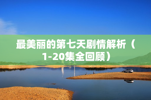 最美丽的第七天剧情解析（1-20集全回顾）
