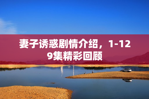 妻子诱惑剧情介绍，1-129集精彩回顾