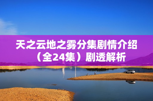 天之云地之雾分集剧情介绍（全24集）剧透解析