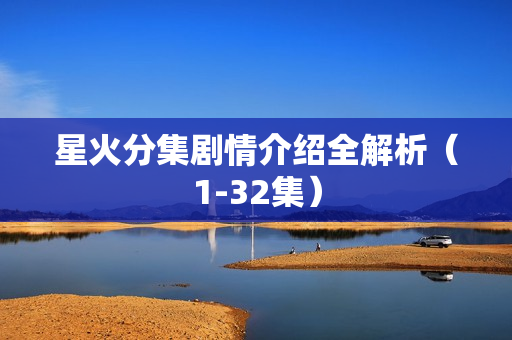 星火分集剧情介绍全解析（1-32集）