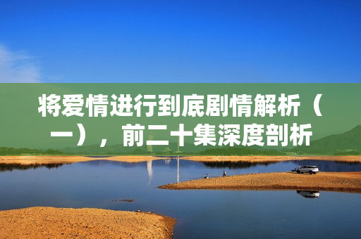 将爱情进行到底剧情解析（一），前二十集深度剖析