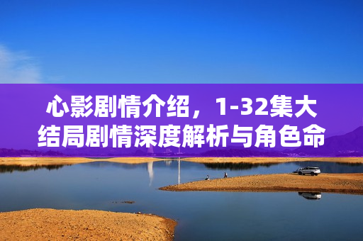 心影剧情介绍，1-32集大结局剧情深度解析与角色命运揭秘