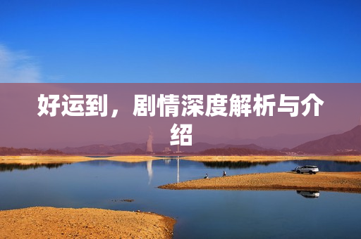 好运到，剧情深度解析与介绍