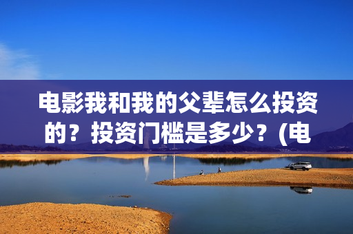 电影我和我的父辈怎么投资的？投资门槛是多少？(电影我和我的父亲演员表全部)